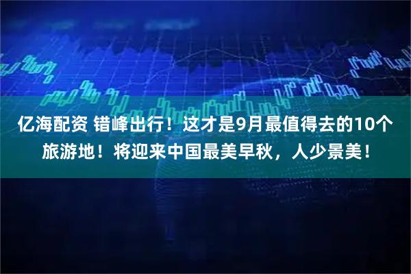 亿海配资 错峰出行！这才是9月最值得去的10个旅游地！将迎来中国最美早秋，人少景美！