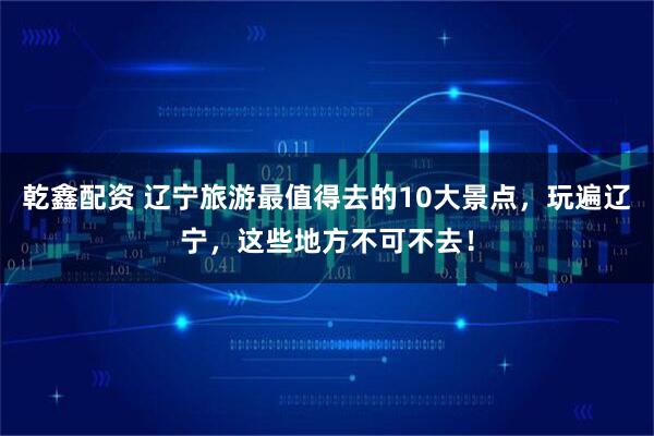 乾鑫配资 辽宁旅游最值得去的10大景点，玩遍辽宁，这些地方不可不去！