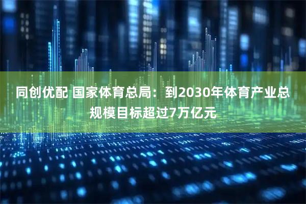 同创优配 国家体育总局：到2030年体育产业总规模目标超过7万亿元