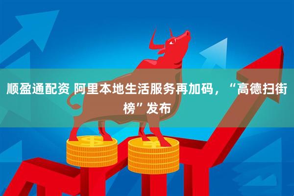 顺盈通配资 阿里本地生活服务再加码，“高德扫街榜”发布