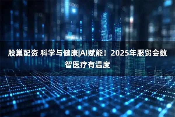 股巢配资 科学与健康|AI赋能！2025年服贸会数智医疗有温度