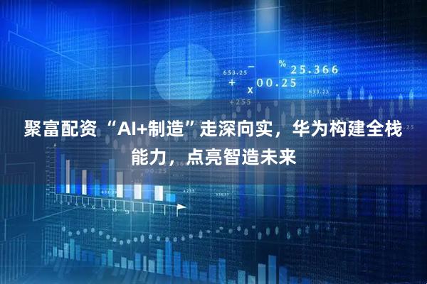 聚富配资 “AI+制造”走深向实，华为构建全栈能力，点亮智造未来