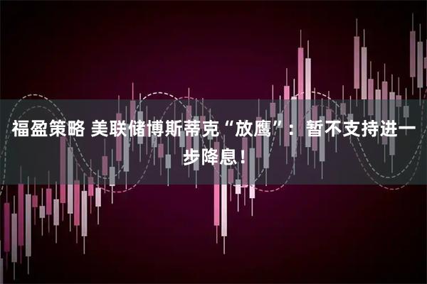 福盈策略 美联储博斯蒂克“放鹰”：暂不支持进一步降息！