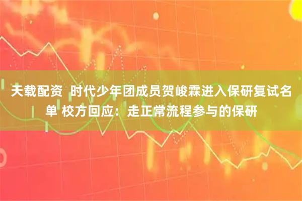 天载配资  时代少年团成员贺峻霖进入保研复试名单 校方回应：走正常流程参与的保研
