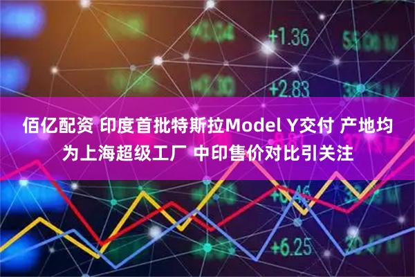 佰亿配资 印度首批特斯拉Model Y交付 产地均为上海超级工厂 中印售价对比引关注