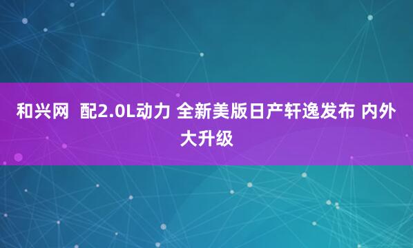 和兴网  配2.0L动力 全新美版日产轩逸发布 内外大升级