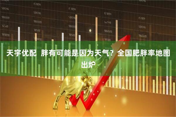 天宇优配  胖有可能是因为天气？全国肥胖率地图出炉