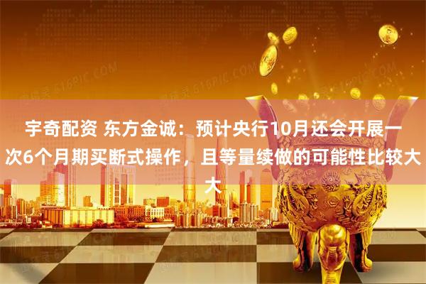 宇奇配资 东方金诚：预计央行10月还会开展一次6个月期买断式操作，且等量续做的可能性比较大