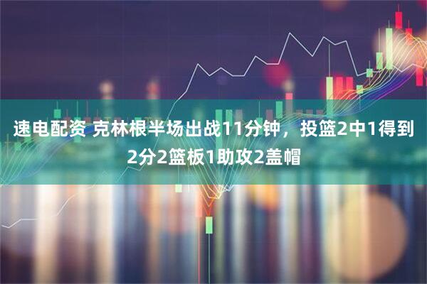 速电配资 克林根半场出战11分钟，投篮2中1得到2分2篮板1助攻2盖帽