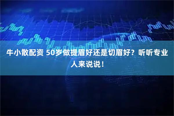 牛小散配资 50岁做提眉好还是切眉好？听听专业人来说说！