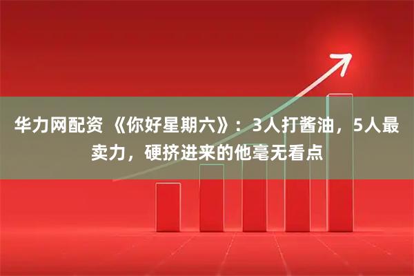 华力网配资 《你好星期六》：3人打酱油，5人最卖力，硬挤进来的他毫无看点