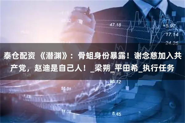 泰仓配资 《潜渊》：骨蛆身份暴露！谢念慈加入共产党，赵迪是自己人！_梁朔_平田希_执行任务