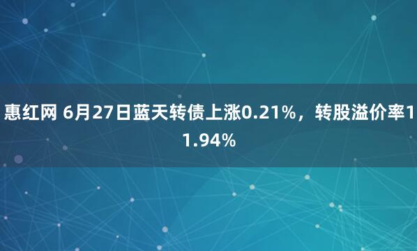 惠红网 6月27日蓝天转债上涨0.21%，转股溢价率11.94%
