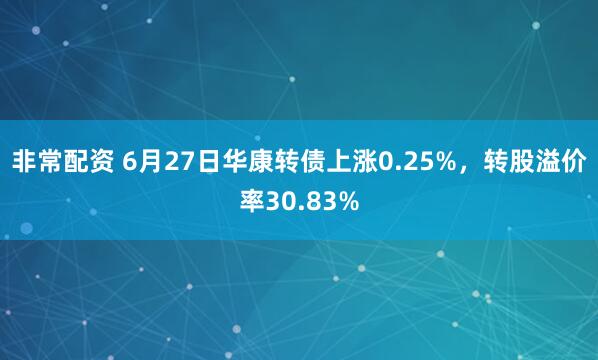 非常配资 6月27日华康转债上涨0.25%，转股溢价率30.83%