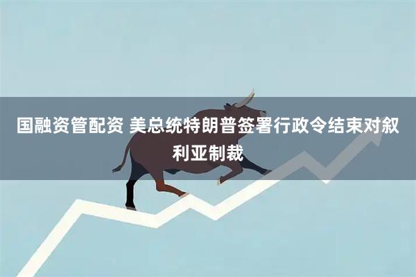 国融资管配资 美总统特朗普签署行政令结束对叙利亚制裁