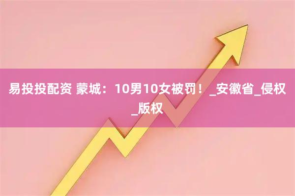 易投投配资 蒙城：10男10女被罚！_安徽省_侵权_版权