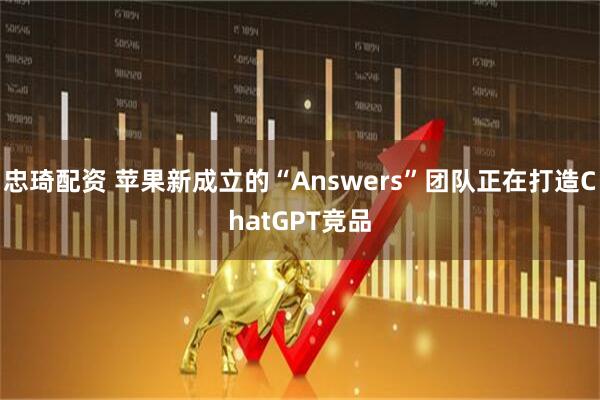 忠琦配资 苹果新成立的“Answers”团队正在打造ChatGPT竞品