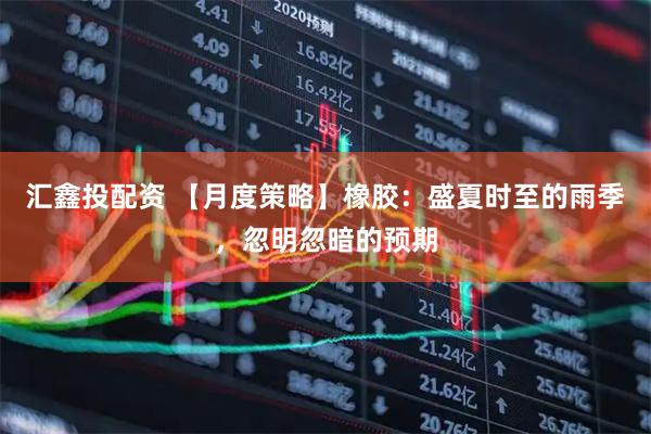 汇鑫投配资 【月度策略】橡胶：盛夏时至的雨季，忽明忽暗的预期