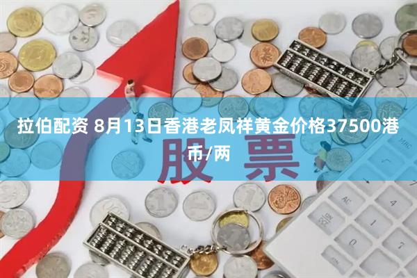 拉伯配资 8月13日香港老凤祥黄金价格37500港币/两