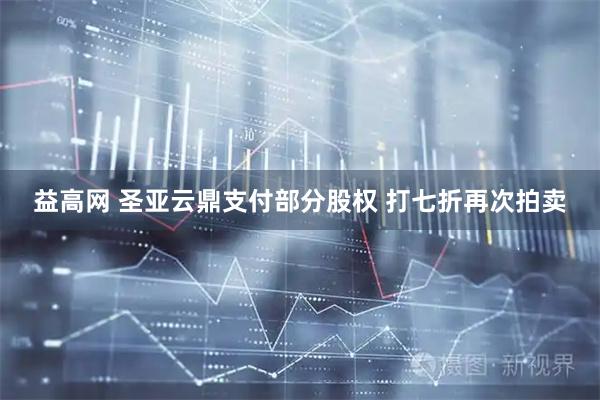 益高网 圣亚云鼎支付部分股权 打七折再次拍卖