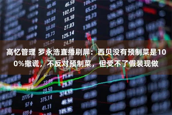 高忆管理 罗永浩直播刷屏：西贝没有预制菜是100%撒谎，不反对预制菜，但受不了假装现做