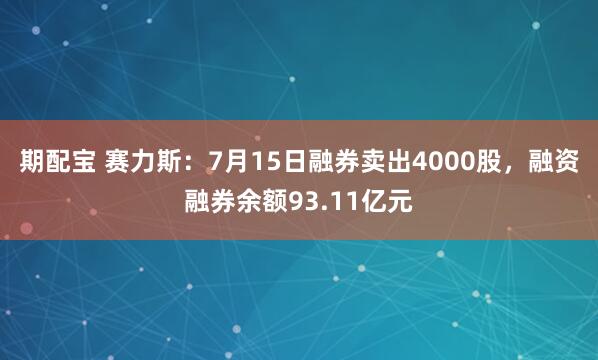 期配宝 赛力斯：7月15日融券卖出4000股，融资融券余额93.11亿元