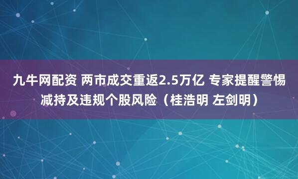 九牛网配资 两市成交重返2.5万亿 专家提醒警惕减持及违规个股风险（桂浩明 左剑明）