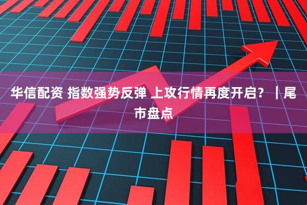 华信配资 指数强势反弹 上攻行情再度开启？｜尾市盘点