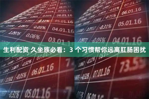 生利配资 久坐族必看：3 个习惯帮你远离肛肠困扰