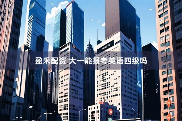 盈禾配资 大一能报考英语四级吗