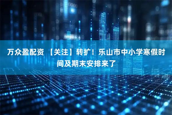 万众盈配资 【关注】转扩！乐山市中小学寒假时间及期末安排来了