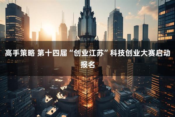 高手策略 第十四届“创业江苏”科技创业大赛启动报名