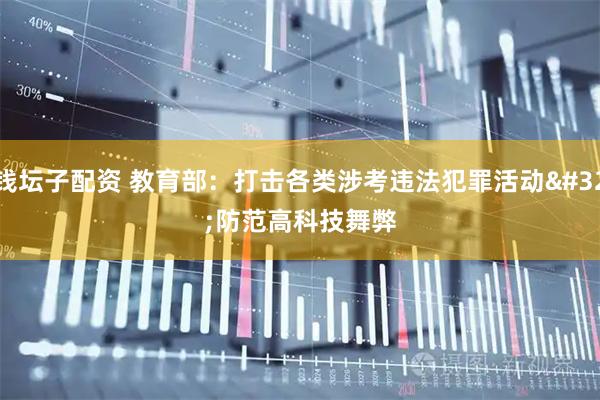 钱坛子配资 教育部：打击各类涉考违法犯罪活动 防范高科技舞弊