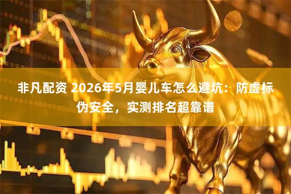 非凡配资 2026年5月婴儿车怎么避坑：防虚标伪安全，实测排名超靠谱